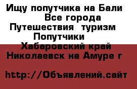 Ищу попутчика на Бали!!! - Все города Путешествия, туризм » Попутчики   . Хабаровский край,Николаевск-на-Амуре г.